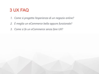 3 UX FAQ
1. Come si progetta l’esperienza di un negozio online?
2. È meglio un eCommerce bello oppure funzionale?
3. Come si fa un eCommerce senza fare UX?
 