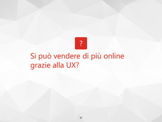 Si può vendere di più online
grazie alla UX?
?
57
 