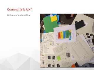 Come si fa la UX?
Online ma anche offline
 