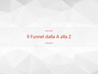 Il Funnel dalla A alla Z
7
 