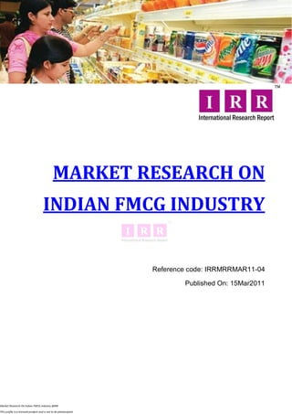 MARKET RESEARCH ON
                                     INDIAN FMCG INDUSTRY


                                                                  Reference code: IRRMRRMAR11-04

                                                                          Published On: 15Mar2011




Market Research On Indian FMCG Industry @IRR

This profile is a licensed product and is not to be photocopied
 