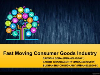 Fast Moving Consumer Goods Industry
SREOSHI BERA (IMBA/45018/2011)
SAMBIT CHAKRABORTY (IMBA/45020/2011)
SUDHANSHU CHOUDHARY (IMBA/45025/2011)
 