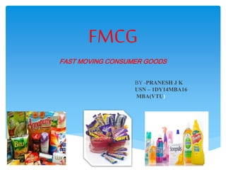 FMCG
FAST MOVING CONSUMER GOODS
BY -PRANESH J K
USN – 1DY14MBA16
MBA(VTU)
 