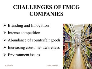 CHALLENGES OF FMCG
COMPANIES
 Branding and Innovation
 Intense competition
 Abundance of counterfeit goods
 Increasing consumer awareness
 Environment issues
8/30/2016 FMGC in India 11
 