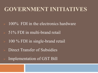 GOVERNMENT INITIATIVES
 100% FDI in the electronics hardware
 51% FDI in multi-brand retail
 100 % FDI in single-brand retail
 Direct Transfer of Subsidies
 Implementation of GST Bill
 