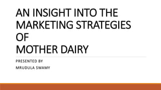 AN INSIGHT INTO THE
MARKETING STRATEGIES
OF
MOTHER DAIRY
PRESENTED BY
MRUDULA SWAMY
 