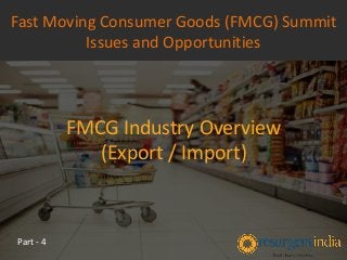 FMCG Industry Overview
(Export / Import)
Fast Moving Consumer Goods (FMCG) Summit
Issues and Opportunities
Part - 4
 