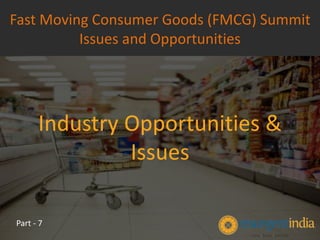 Industry Opportunities &
Issues
Fast Moving Consumer Goods (FMCG) Summit
Issues and Opportunities
Part - 7
 