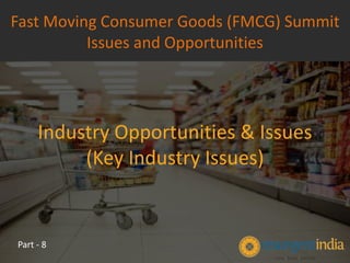 Industry Opportunities & Issues
(Key Industry Issues)
Fast Moving Consumer Goods (FMCG) Summit
Issues and Opportunities
Part - 8
 