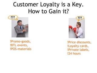 Customer Loyalty is a Key. How to Gain it? !Price discounts, !Loyalty cards, !Private labels, !24 hours !Promo-goods, !BTL events, !POS-materials ??? ???