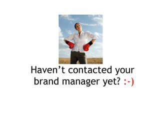 Haven’t contacted your brand manager yet? :-)