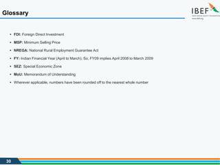 30
Glossary
 FDI: Foreign Direct Investment
 MSP: Minimum Selling Price
 NREGA: National Rural Employment Guarantee Act
 FY: Indian Financial Year (April to March); So, FY09 implies April 2008 to March 2009
 SEZ: Special Economic Zone
 MoU: Memorandum of Understanding
 Wherever applicable, numbers have been rounded off to the nearest whole number
 
