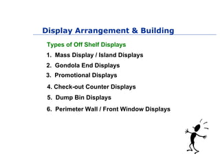 Display Arrangement & Building
Types of Off Shelf Displays
1. Mass Display / Island Displays
2. Gondola End Displays
 