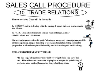 SALES CALL PROCEDURE
        10. TRADE RELATIONS
 How to develop Goodwill in the trade :

 Be HONEST, not just dealing wit...
