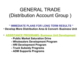 GENERAL TRADE
    (Distribution Account Group )

    “ IMMEDIATE PLANS FOR LONG TERM RESULTS “
• Develop More Distribution...