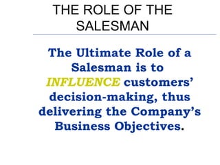 THE ROLE OF THE
     SALESMAN
 The Ultimate Role of a
     Salesman is to
 INFLUENCE customers’
  decision-making, thus
de...