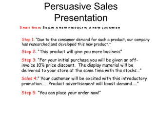 Persuasive Sales
                 Presentation
S ale s Id e a: S e ll in a ne w p rod u ct to a ne w cu s tom e r

 Step 1...