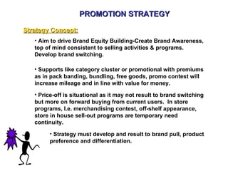 PROMOTION STRATEGY

Strategy Concept:
   • Aim to drive Brand Equity Building-Create Brand Awareness,
   top of mind consi...