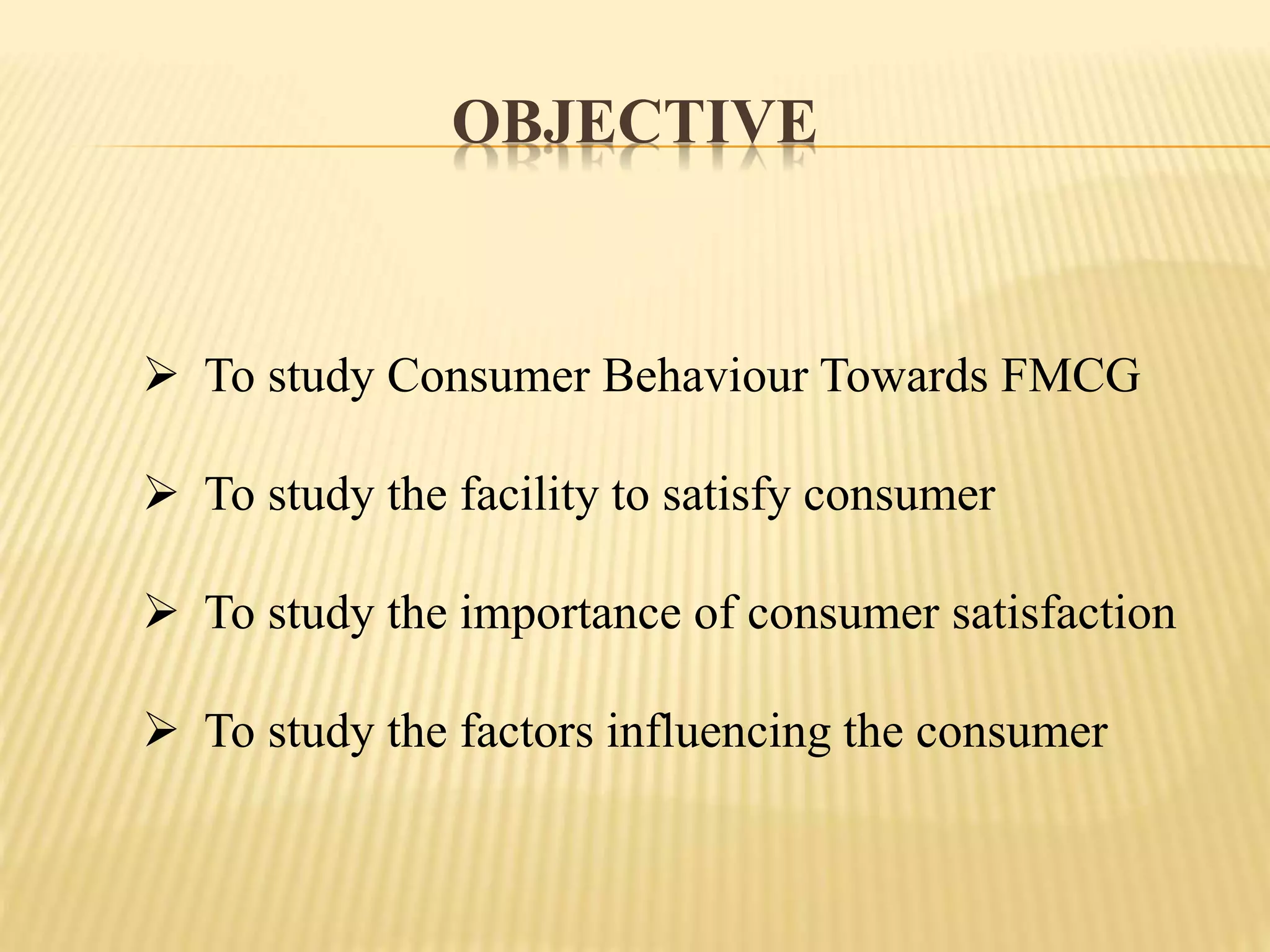 OBJECTIVE
 To study Consumer Behaviour Towards FMCG
 To study the facility to satisfy consumer
 To study the importance of consumer satisfaction
 To study the factors influencing the consumer
 