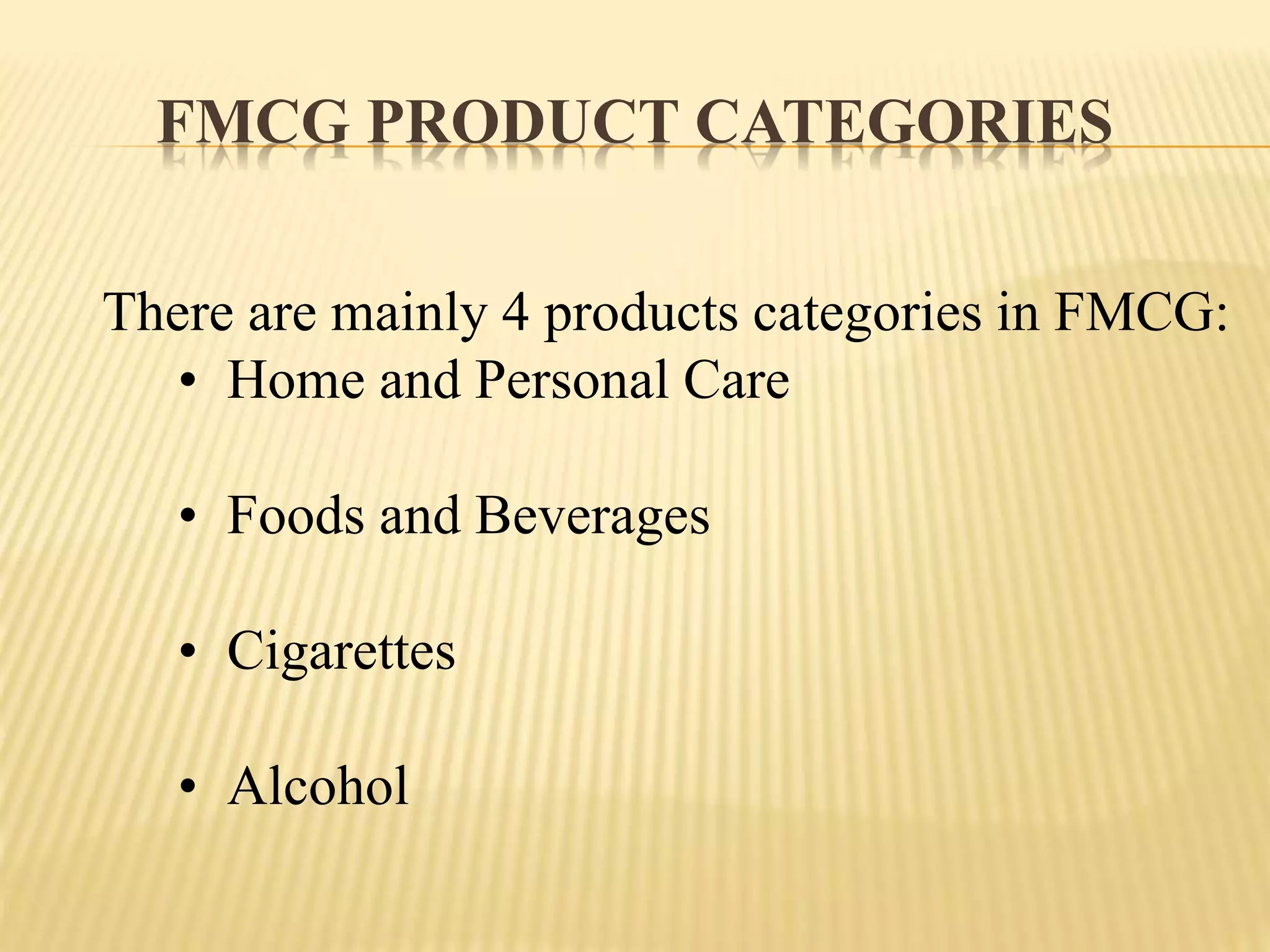 FMCG PRODUCT CATEGORIES
There are mainly 4 products categories in FMCG:
• Home and Personal Care
• Foods and Beverages
• Cigarettes
• Alcohol
 