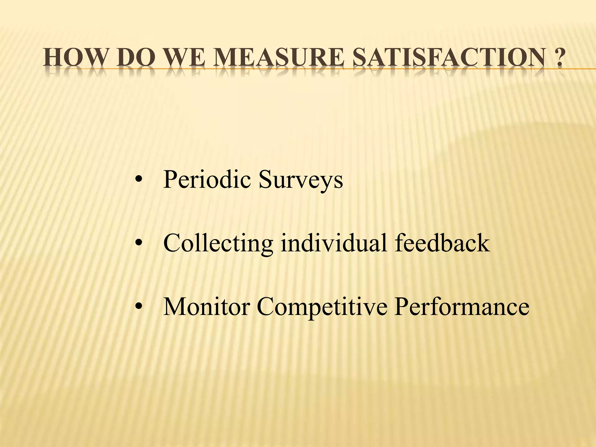 HOW DO WE MEASURE SATISFACTION ?
• Periodic Surveys
• Collecting individual feedback
• Monitor Competitive Performance
 