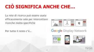 CIÒ SIGNIFICA ANCHE CHE…
La rete di ricerca può essere usata
efficacemente solo per intercettare
ricerche molto specifiche
Per tutto il resto c’è…
12
 