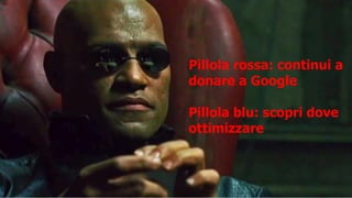 Pillola rossa: continui a
donare a Google
Pillola blu: scopri dove
ottimizzare
 