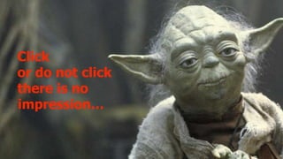 Click
or do not click
there is no
impression…
 