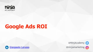 Google Ads ROI
@NinjAcademy
@ninjamarketingGianpaolo Lorusso
 
