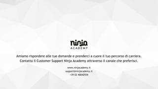 Amiamo rispondere alle tue domande e prenderci a cuore il tuo percorso di carriera.
Contatta il Customer Support Ninja Academy attraverso il canale che preferisci.
www.ninjacademy.it
support@ninjacademy.it
+39 02 40042554
 