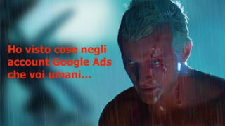 Ho visto cose negli
account Google Ads
che voi umani…
 