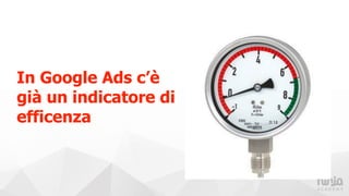 In Google Ads c’è
già un indicatore di
efficenza
 