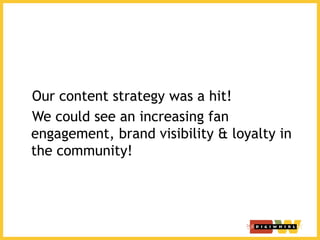 Our content strategy was a hit!
We could see an increasing fan
engagement, brand visibility & loyalty in
the community!