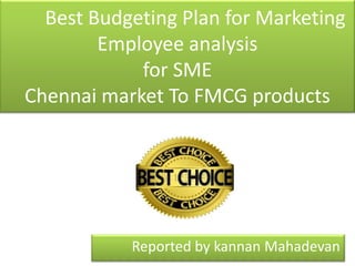 Best Budgeting Plan for Marketing
Employee analysis
for SME
Chennai market To FMCG products

Reported by kannan Mahadevan

 