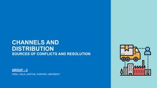 CHANNELS AND
DISTRIBUTION
SOURCES OF CONFLICTS AND RESOLUTION
GROUP – 2
VASU, HALA, AASTHA, KASHISH, ABHISEKH
 