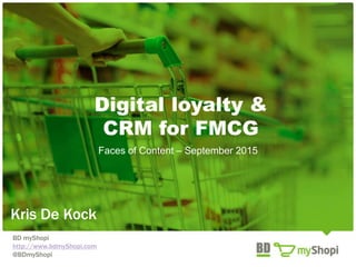 Digital loyalty &
CRM for FMCG
Faces of Content – September 2015
Kris De Kock
BD myShopi
http://www.bdmyShopi.com
@BDmySho...