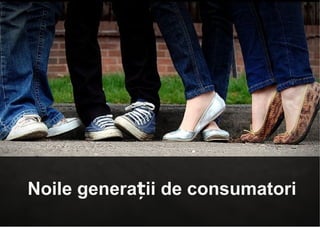 Noile generații de consumatori
                            *•*
 