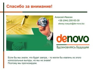 Спасибо за внимание!

                                          Алексей Ивасюк
                                            +38 (044) 200-93-39
                                             alexey.ivasyuk@de-novo.biz




Если бы мы знали, что будет завтра, - то могли бы извлечь из этого
колоссальные выгоды, но мы не знаем!
Поэтому мы прогнозируем.
 