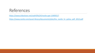 References
https://www.slideshare.net/oakhOlly24/nestle-ppt-13909217
https://www.nestle.com/asset-library/documents/jobs/the_nestle_hr_policy_pdf_2012.pdf
 