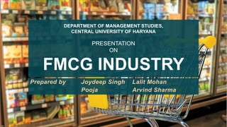 FMCG INDUSTRY
Prepared by Joydeep Singh Lalit Mohan
Pooja Arvind Sharma
DEPARTMENT OF MANAGEMENT STUDIES,
CENTRAL UNIVERSITY OF HARYANA
PRESENTATION
ON
 
