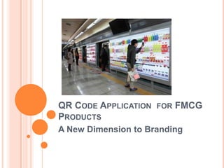 QR CODE APPLICATION FOR FMCG
PRODUCTS
A New Dimension to Branding
 