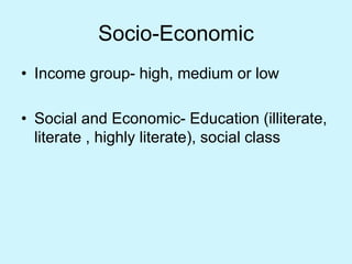 Socio-Economic
• Income group- high, medium or low
• Social and Economic- Education (illiterate,
literate , highly literate), social class
 
