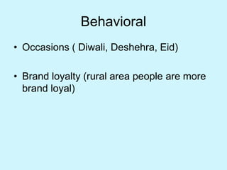 Behavioral
• Occasions ( Diwali, Deshehra, Eid)
• Brand loyalty (rural area people are more
brand loyal)
 