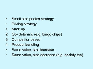 • Small size packet strategy
• Pricing strategy
1. Mark up
2. Go- deterring (e.g. bingo chips)
3. Competitor based
4. Product bundling
• Same value, size increase
• Same value, size decrease (e.g. society tea)
 