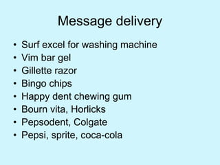 Message delivery
• Surf excel for washing machine
• Vim bar gel
• Gillette razor
• Bingo chips
• Happy dent chewing gum
• Bourn vita, Horlicks
• Pepsodent, Colgate
• Pepsi, sprite, coca-cola
 