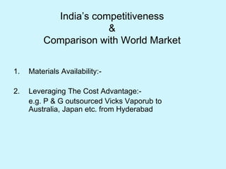 India’s competitiveness
&
Comparison with World Market
1. Materials Availability:-
2. Leveraging The Cost Advantage:-
e.g. P & G outsourced Vicks Vaporub to
Australia, Japan etc. from Hyderabad
 