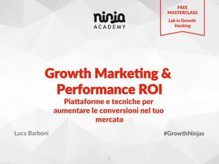 Growth  Marke,ng  &  
Performance  ROI  
Luca  Barboni   #GrowthNinjas  
1!
Pia8aforme  e  tecniche  per  
aumentare  le  conversioni  nel  tuo  
mercato  
FREE  
MASTERCLASS  
Lab  in  Growth  
Hacking  
 