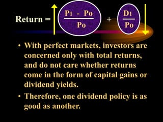 • With perfect markets, investors are
concerned only with total returns,
and do not care whether returns
come in the form of capital gains or
dividend yields.
• Therefore, one dividend policy is as
good as another.
P1 - Po D1
Po Po
+
Return =
 
