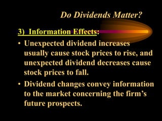 Do Dividends Matter?
3) Information Effects:
• Unexpected dividend increases
usually cause stock prices to rise, and
unexpected dividend decreases cause
stock prices to fall.
• Dividend changes convey information
to the market concerning the firm’s
future prospects.
 