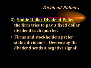 Dividend Policies
2) Stable Dollar Dividend Policy:
the firm tries to pay a fixed dollar
dividend each quarter.
• Firms and stockholders prefer
stable dividends. Decreasing the
dividend sends a negative signal!
 